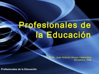 Profesionales de la Educación M.Sc. Juan Antonio Arroyo Valenciano Noviembre, 2008 