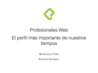 Profesionales Web
El perﬁl más importante de nuestros
tiempos
@mikenieva / Platzi
Business Developer
 