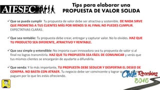 Tipspara elaborar una PROPUESTA DE VALOR SOLIDA 
Que se pueda cumplirTu propuesta de valor debe ser atractiva y sostenible. DE NADA SIRVE QUE PROMETAS A TUS CLIENTES MÁS POR MENOS SI AL FINAL NO PUEDES CUMPLIR. EXPECTATIVAS CLARAS. 
Que sea rentable:Tu propuesta debe crear, entregar y capturar valor. No lo olvides. HAZ QUE TU PRODUCTO SEA DIFERENTE, ATRACTIVO Y RENTABLE. 
Que sea simple y entendible:No importa cuan innovadora sea tu propuesta de valor si al final no logras transmitirla. HAZ QUE TU PROPUESTA SEA FÁCIL DE COMUNICAR y verás que tus mismos clientes se encargarán de ayudarte a difundirla. 
Que venda:Y lo más importante, TU PROPUESTA DEBE SEDUCIR Y DESPERTAR EL DESEO DE COMPRA. NO BASTA CON ATRAER. Tu negocio debe ser convincente y lograr que los clientes paguen por lo que les estás ofreciendo.  