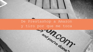 Jordi Ordóñez – Consultor ecommerce
De Prestashop a Amazon
y tiro por que me toca
 
