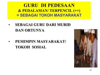 25
GURU DI PEDESAAN
& PEDALAMAN/ TERPENCIL (++)
= SEBAGAI TOKOH MASYARAKAT
• SEBAGAI GURU DARI MURID
DAN ORTUNYA
• PEMIMPIN MASYARAKAT/
TOKOH SOSIAL
 