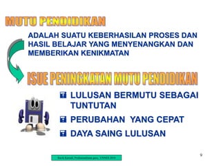 9
ADALAH SUATU KEBERHASILAN PROSES DAN
HASIL BELAJAR YANG MENYENANGKAN DAN
MEMBERIKAN KENIKMATAN
 LULUSAN BERMUTU SEBAGAI
TUNTUTAN
 PERUBAHAN YANG CEPAT
 DAYA SAING LULUSAN
Ravik Karsidi, Profesionalisme guru, UNNES 2010
 