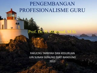 PENGEMBANGAN 
PROFESIONALISME GURU 
Prof. Dr. H. Mahmud, M.Si. 
FAKULTAS TARBIYAH DAN KEGURUAN 
UIN SUNAN GUNUNG DJATI BANDUNG 
2013 
 