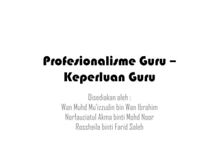 Profesionalisme Guru –
   Keperluan Guru
            Disediakan oleh :
   Wan Muhd Mu’izzudin bin Wan Ibrahim
    Norfauziatul Akma binti Mohd Noor
        Rossheila binti Farid Saleh
 