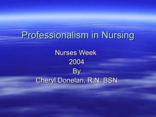 Professionalism in NursingProfessionalism in Nursing
Nurses WeekNurses Week
20042004
ByBy
Cheryl Donelan, R.N. BSNCheryl Donelan, R.N. BSN
 