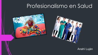 Profesionalismo en Salud
Anahí Luján
 