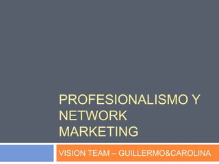 PROFESIONALISMO Y NETWORK MARKETING VISION TEAM – GUILLERMO&CAROLINA 