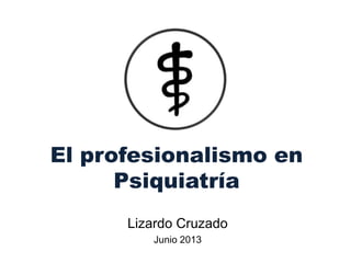 El profesionalismo en
Psiquiatría
Lizardo Cruzado
Junio 2013
 