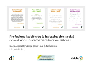 Profesionalización de la investigación social
Convirtiendo los datos científicos en historias
Gloria Álvarez Hernández, @guirepso, @dubitareinfo
Convirtiendo los datos científicos en historias
9 de Noviembre 2016
 