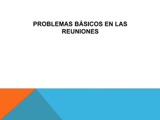PROBLEMAS BÁSICOS EN LAS
REUNIONES
 