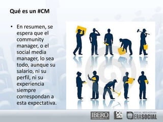 Quées un #CMEn resumen, se espera que el community manager, o el social media manager, lo sea todo, aunque su salario, ni su perfil, ni su experiencia siempre correspondan a esta expectativa.