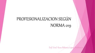 PROFESIONALIZACION SEGÚN
NORMA 019
Enf. Gral. Rosa Bibiana López Ambrocio
 