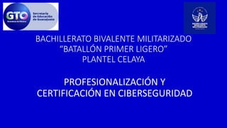 BACHILLERATO BIVALENTE MILITARIZADO
“BATALLÓN PRIMER LIGERO”
PLANTEL CELAYA
PROFESIONALIZACIÓN Y
CERTIFICACIÓN EN CIBERSEGURIDAD
 