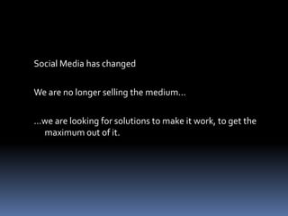 Social Media has changed

We are no longer selling the medium…

…we are looking for solutions to make it work, to get the
...