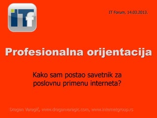 Profesionalna orijentacija
Kako sam postao savetnik za
poslovnu primenu interneta?
IT Forum, 14.03.2013.
Dragan Varagić, www.draganvaragic.com, www.internetgroup.rs
 