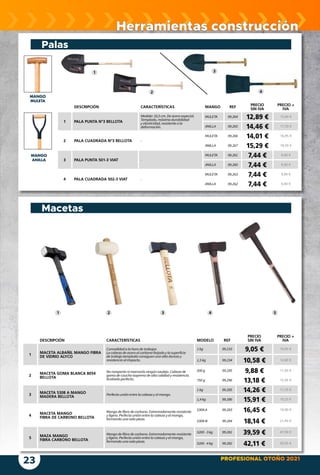 PROFESIONAL OTOÑO 2021
23
Herramientas construcción
Palas
Macetas
DESCRIPCIÓN CARACTERÍSTICAS MANGO REF
PRECIO
SIN IVA
PRECIO +
IVA
1 PALA PUNTA Nº3 BELLOTA
Medida:33,5 cm.Deaceroespecial.
Templada,máximadurabilidad
yelasticidad,resistenteala
deformación.
MULETA 99.264 12,89 € 15,60 €
ANILLA 99.265 14,46 € 17,50 €
2 PALA CUADRADA Nº3 BELLOTA -
MULETA 99.266 14,01 € 16,95 €
ANILLA 99.267 15,29 € 18,50 €
3 PALA PUNTA 501-3 VIAT -
MULETA 99.261 7,44 € 9,00 €
ANILLA 99.260 7,44 € 9,00 €
4 PALA CUADRADA 502-3 VIAT -
MULETA 99.263 7,44 € 9,00 €
ANILLA 99.262 7,44 € 9,00 €
MANGO
MULETA
MANGO
ANILLA
DESCRIPCIÓN CARACTERÍSTICAS MODELO REF
PRECIO
SIN IVA
PRECIO +
IVA
1
MACETA ALBAÑIL MANGO FIBRA
DE VIDRIO ALYCO
Comodidadalahoradetrabajar.
Lacabezadeaceroalcarbonoforjadoylasuperficie
detrabajotempladaconsiguenunaaltadurezay
resistenciaalimpacto.
1 kg 99.233 9,05 € 10,95 €
1,5 kg 99.234 10,58 € 12,80 €
2
MACETA GOMA BLANCA 8054
BELLOTA
Noromperásnimarcarásningúnazulejo.Cabezade
gomadecauchoisoprenodealtacalidadyresistencia.
Acabadoperfecto.
500g 99.295 9,88 € 11,95 €
750g 99.296 13,18 € 15,95 €
3
MACETA 5308 A MANGO
MADERA BELLOTA
Perfectauniónentrelacabezayelmango.
1 kg 99.285 14,26 € 17,25 €
1,4 kg 99.286 15,91 € 19,25 €
4
MACETA MANGO
FIBRA DE CARBONO BELLOTA
Mangodefibradecarbono.Extremadamenteresistente
yligero.Perfectauniónentrelacabezayelmango,
formandounasolapieza.
5308-A 99.283 16,45 € 19,90 €
5308-B 99.284 18,14 € 21,95 €
5
MAZA MANGO
FIBRA CARBONO BELLOTA
Mangodefibradecarbono.Extremadamenteresistente
yligero.Perfectauniónentrelacabezayelmango,
formandounasolapieza.
5200-3 kg 99.281 39,59 € 47,90 €
5200-4 kg 99.282 42,11 € 50,95 €
1
2
3
4
1 2 3 4 5
 