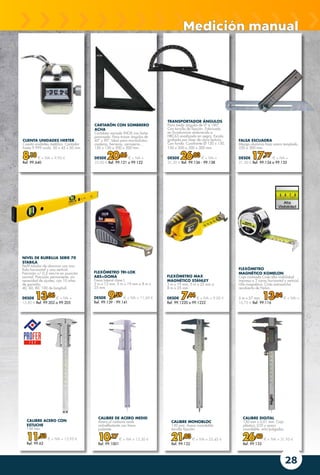 28
CALIBRE DE ACERO MEDID
Acero al carbono mate
antireflectante con freno
pulsante.
10,17 € + IVA = 12,30 €
Ref. 99.1001
CALIBRE DIGITAL
150 mm x 0,01 mm. Caja
plástico, LCD y acero
inoxidable. mm/pulgadas.
26,40 € + IVA = 31,95 €
Ref. 99.133
CALIBRE ACERO CON
ESTUCHE
150 mm.
11,53 € + IVA = 13,95 €
Ref. 99.62
CUENTA UNIDADES HERTER
Cuenta unidades metálico. Contador
hasta 9.999 unids. 50 x 45 x 50 mm.
8,18 € + IVA = 9,90 €
Ref. 99.640
TRANSPORTADOR ÁNGULOS
Para medir ángulos de 0º a 180º.
Con tornillo de fijación. Fabricado
en Duraluminio endurecido a
HRC63 anodizado en negro. Escala
grabada por láser de clara lectura.
Con funda. Cuadrante Ø 120 x 150,
150 x 200 o 200 x 300 mm.
DESDE 26,03 € + IVA =
31,50 € Ref. 99.136 - 99.138
FLEXÓMETRO MAX
MAGNÉTICO STANLEY
3 m x 19 mm, 5 m x 25 mm o
8 m x 25 mm.
DESDE 7,44 € + IVA = 9,00 €
Ref. 99.1220 o 99.1222
NIVEL DE BURBUJA SERIE 70
STABILA
Perfil tubular de aluminio con una
fiola horizontal y una vertical.
Precisión:+/-0,5 mm/m en posición
normal. Precisión permanente, sin
necesidad de ajustes, con 10 años
de garantía.
40, 60, 80, 100 de longitud.
DESDE 13,06 € + IVA =
15,80 € Ref. 99.202 o 99.205
FLEXÓMETRO
MAGNÉTICO KOMELON
Caja cromada.Cinta alta visibilidad
impresa a 2 caras horizontal y vertical.
Uña magnética. Cinta extraancha
recubierta de Nylon.
5 m x 27 mm. 13,84 € + IVA =
16,75 € Ref. 99.116
FLEXÓMETRO TRI-LOK
ABS+GOMA
Freno lateral clase I.
3 m x 13 mm, 5 m x 19 mm o 8 m x
25 mm.
DESDE 9,59 € + IVA = 11,60 €
Ref. 99.139 - 99.141
CALIBRE MONOBLOC
150 mm. Acero inoxidable
tornillo fijación.
21,03 € + IVA = 25,45 €
Ref. 99.132
CARTABÓN CON SOMBRERO
ACHA
Cartabón vaciado INOX con baño
pavonado. Para trazar ángulos de
45º y 90º. Ideal para marmolistas,
canteros, herreros, cerrajeros…
150 x 150 o 200 x 200 mm.
DESDE 20,66 € + IVA =
25,00 € Ref. 99.121 o 99.122
FALSA ESCUADRA
Mango aluminio-hoja acero templado.
250 o 300 mm.
DESDE 17,77 € + IVA =
21,50 € Ref. 99.134 o 99.135
Medición manual
 