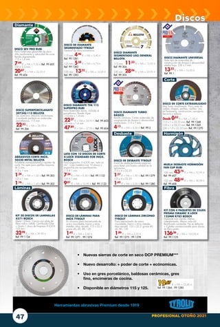 PROFESIONAL OTOÑO 2021
Herramientas abrasivas Premium desde 1919
• Nuevas sierras de corte en seco DCP PREMIUM***
• Nuevo desarrollo: + poder de corte + ecónomicas.
• Uso en gres porcelánico, baldosas cerámicas, gres
fino, encimeras de cocina.
• Disponible en diámetros 115 y 125.
19,67 € + IVA = 23,80 €
Ref. 99.1284 - 99.1285
ABRASIVOS CORTE INOX.
50320 METAL BELLOTA
Excelente manejabilidad y rapidez de
corte. No apto para perfiles mayores
de 2 mm.
115 x 1 mm.
1,24
€ + IVA = 1,50 € Ref. 99.303
125 x 1 mm.
1,16
€ + IVA = 1,40 € Ref. 99.302
MUELA DESBASTE HORMIGÓN
FAN CUP RUBI
100 mm. 43,76
€ + IVA = 52,95 €
Ref. 99.607
125 mm. 48,68
€ + IVA = 58,90 €
Ref. 99.608
DISCO DIAMANTE TURBO
BÁSICO
Banda continua. Cortes materiales de
construcción de dureza y abrasividad
media-baja. 115 x 7 mm.
4,13
€ + IVA = 5,00 € Ref. 99.2
DISCO DE LÁMINAS PARA
INOX TYROLIT
En zirconio para mecanizado de
acero inoxidable, hierro y otros
metales. Muy versátil. 115 x 22,2
grano 40, 60, 80, 120.
1,65
€ + IVA = 2,00 €
Ref. 99.1271 - 99.1274
LATA CON 10 DISCOS DE CORTE
X-LOCK STANDARD FOR INOX.
BOSCH
Fácil enganche. X-LOCK con “solo un
clic”. Caja metálica con 10 discos y
enganche con europerforación.
115 X 1 mm.
7,36
€ + IVA = 8,90 € Ref. 99.1132
125 X 1 mm.
9,01
€ + IVA = 10,90 € Ref. 99.1133
DISCO DE DIAMANTE
SEGMENTADO TYROLIT
General de obra económico.
115 mm. 4,46
€ + IVA = 5,40 €
Ref. 99.1281
125 mm. 5,58
€ + IVA = 6,75 €
Ref. 99.1282
230 mm. 13,22
€ + IVA = 16,00 €
Ref. 99.1283
DISCO DIAMANTE UNIVERSAL
Todo tipo de materiales de
construcción de dureza y abrasividad
media baja. 230 x 7 mm.
13,22
€ + IVA = 16,00 €
Ref. 99.1
DISCO DE CORTE EXTRADELGADO
Muy buen rendimiento. Para corte de
cables, chapas, perfiles, varillas. Uso
en fontanería, construcción, cerrajería,
herrería y talleres.
Desde 0,83
€ + IVA = 1,00 €
115 x 1 x 22,23 mm. Ref. 99.1268
125 x 1 x 22,23 mm. Ref. 99.1269
230 x 1,9 x 22,23 mm. Ref. 99.1270
DISCO DIAMANTE
SEGMENTADO USO GENERAL
BELLOTA
115 mm. 11,53
€ + IVA = 13,95 €
Ref. 99.304
230 mm. 28,06
€ + IVA = 33,95 €
Ref. 99.305
DISCO DIAMANTE TVA 115
SUPERPRO RUBI
Para materiales duros, incluido el
porcelánico. Banda Viper.
115 mm x 1,4 mm
22,27
€ + IVA = 26,95 € Ref. 99.603
230 mm x 1,4 mm
47,89
€ + IVA = 57,95 € Ref. 99.604
DISCO SUPERPORCELANATO
50734S-115 BELLOTA
De corte fino. Máximo rendimiento
y acabado perfecto en materiales
porcelánicos. 115 mm.
22,23
€ + IVA = 26,90 €
Ref. 99.306
DISCO DE LÁMINAS ZIRCONIO
TYROLIT
Para mecanizado de acero
inoxidable, hierro y otros metales.
Muy versátil. 125 x 22,2 grano 40,
60, 80, 120.
1,86
€ + IVA = 2,25 €
Ref. 99.1275 - 99.1278
DISCO DE DESBASTE TYROLIT
Disco de desbaste blando especial
para tener una buena calidad en la
aplicación.
115 x 6 x 22,23
1,57
€ + IVA = 1,90 € Ref. 99.1279
125 x 6 x 22,23
1,65
€ + IVA = 2,00 € Ref. 99.1280
KIT 20 DISCOS DE LAMINILLAS
X571 BOSCH
Metal 125mm. Cónico con plato de
fibra vidrio. GR40. Certificado OSA
+ Gratis 1 disco de limpieza X-LOCK
125 mm.
32,98
€ + IVA = 39,90 €
Ref. 99.1124
KIT CON 4 PAQUETES DE 25UDS
PRISMA CERAMIC X-LOCK
125MM R782 BOSCH
Desbaste más rápido. Menos
calentamiento. Mayor vida útil.
Rectificado constante. No se deforma.
+ 2 platos convencionales para discos
de fibra gratis.
136,36
€ + IVA = 165,00 €
Ref. 99.1125
DISCO SEV PRO RUBI
Para materiales generales de obra.
Alto rendimiento y velocidad de corte.
Banda segmentada.
115 x 1,6 mm.
7,44
€ + IVA = 9,00 € Ref. 99.605
230 x 2,3 mm.
20,87
€ + IVA = 25,25 €
Ref. 99.606
Discos
Diamante
Corte
Desbaste Hormigón
Láminas Fibra
47
 
