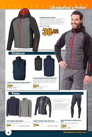PROFESIONAL OTOÑO 2021
5
Chalecos
CHALECO PLUMÓN POLIAMIDA DELTA PLUS
Cierre por cremallera antifrío. Sisas con terminación
al bies. Protege riñones. 3 bolsillos. Tejido poliamida
Ripstop impregnado de Poliuretano. Forro Tafetán
poliéster. Colores azul marino-azul rey o negro-rojo.
Tallas M - XXL.
26,03 € + IVA = 31,50 €
Ref. 99.410 - 99.417
CHAQUETA BONNY STARTER
Chaqueta técnica con capucha fija, dos amplios bolsillos
frontales, bolsillo porta-documento, dos bolsillos
interiores y un “bolsillo napoleón”. Cordón elástico en
la cintura para un ajuste óptimo. Composición: poliéster
pongee recubierto e AC y Softshell (membrana W/P
8000 - mvp 800) acolchada (140 g/m2
). Color gris/
negro. Tallas M - XXL.
Ref. 99.677 - 99.680
CHALECO TIPO NÁUTICO NERTHUS MARCA
Interior forro polar. Azul marino. Tallas M - XXL.
19,63 € + IVA = 23,75 €
Ref. 99.928 - 99.931
Chaquetas y Polos
CAMISETA MANGA LARGA DELTA PLUS
60% de poliamida, 35% Coolmax® y 5% elastano. Color:
negro. Tallas M - XXL.
17,36 € + IVA = 21,00 € Ref. 99.401 - 99.404
Termorregulador. Ligero.
Corte ergonómico.
Muy agradable, la tecnología
Coolmax permite eliminar más
rápidamente la transpiradción.
Secado rápido para dar al
usuario el máximo confort.
POLO MANGA LARGA.MARCA
En tejido algodón 100%. Bolsillo en el pecho. Colores
azul marino o gris. Tallas M - XXL.
8,68 € + IVA = 10,50 € Ref. 99.969 - 99.976
Polos
38,02€
+ IVA = 46,00 €
PANTALÓN TÉRMICO INTERIOR DELTA
PLUS
60% de poliamida, 35% Coolmax® y 5%
elastano. Color negro. Tallas S - XXL.
12,89 € + IVA = 15,60 €
Ref. 99.405 - 99.409
 