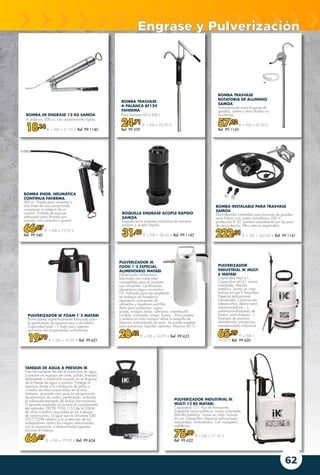 62
PULVERIZADOR INDUSTRIAL IK
MULTI 12 BS MATABI
Capacidad 12 l. Asa de transporte.
Enganche lanza-palanca. Lanza orientable.
Manilla metálica. Juntas en vitón. Incluye
kit con 2 boquillas. Especial aplicaciones
industriales. Ambidiestro. Con manguera
supletoria.
75,99 € + IVA = 91,95 €
Ref. 99.622
PULVERIZADOR IK FOAM 1´5 MATABI
Pulverizador específicamente fabricado para
la generación de espuma seca y duradera.
Capacidad total 1 l. Apto para agentes
químicos con propiedades surfactantes.
19,79 € + IVA = 23,95 € Ref. 99.621
BOMBA TRASVASE
ROTATORIA DE ALUMINIO
SAMOA
Autoaspirante para trasvase de
gasóleo, aceite y otros fluidos no
corrosivos.
57,02 € + IVA = 69,00 €
Ref. 99.1143
BOMBA TRASVASE
A PALANCA BF124
FAHERMA
Para bidones 60 a 205 l.
24,71 € + IVA = 29,90 €
Ref. 99.539
BOMBA INSTALABLE PARA TRASVASE
SAMOA
Electrobomba instalable para trasvase de gasóleo
serie Polaris con motor monofásico 220 V,
protección IP-55, bomba autocebante con by-pass
de recirculación, filtro interno registrable.
222,31 € + IVA = 269,00 € Ref. 99.1141
BOMBA DE ENGRASE 12-SG SAMOA
A palanca, 500 cc. con acoplamiento rígido.
18,14 € + IVA = 21,95 € Ref. 99.1140
BOQUILLA ENGRASE ACOPLE RÁPIDO
SAMOA
Boquilla para engrase hidráulica de extrema
presión y acople rápido.
31,40 € + IVA = 38,00 € Ref. 99.1142
PULVERIZADOR
INDUSTRIAL IK MULTI
6 MATABI
Capacidad total 6 l.,
Capacidad útil 4 l. Lanza
orientable. Manilla
metálica. Juntas en vitón.
Incluye kit con 2 boquillas.
Especial aplicaciones
industriales: Construcción
(desencofrar, desincrustar,
impermeabilizar…),
automoción(limpieza de
llantas, parachoques...)
limpieza de piscinas,
desinfección, protección,
mantenimiento industrial.
65,29 € + IVA =
79,00 € Ref. 99.620
PULVERIZADOR IK
FOOD 1´5 ESPECIAL
ALIMENTARIO MATABI
Pulverizador alimentario
fabricado con materiales
compatibles para el contacto
con alimentos. Certificación
alimentaria según normativa
CE. Indicado para ser empleado
en trabajos de hostelería,
repostería, procesado de
alimentos y asadores-parrillas.
Apto para pulverizar: agua,
aceite, vinagre, leche, salmuera, mantequilla
fundida, caramelo, sirope, huevo... Para aceites
y sustancias más viscosas utilice la boquilla de
abanico suministrada de serie. Se puede emplear
para pulverizar líquidos calientes. Máximo 60 ºC.
20,62 € + IVA = 24,95 € Ref. 99.623
TANQUE DE AGUA A PRESION IK
Esta herramienta facilita el suministro de agua
a presión en equipos de corte, pulido, fresado,
desbastado y taladrado cuando no se dispone
de la fuente de agua a presión. Protege al
operario frente a la inhalación de polvo y
cristales de sílice suspendidos en el aire.
Además, se puede usar para la refrigeración
de elementos de corte y perforación, evitando
el sobrecalentamiento de dichas herramientas.
El aparato posibilita al usuario el cumplimiento
del estándar 29CFR 1926.1153 de la OSHA
de sílice cristalino respirable en los trabajos
de construcción, al igual que la Directiva (UE)
2017/2398 relativa a la protección de los
trabajadores contra los riesgos relacionados
con la exposición a determinados agentes
durante el trabajo.
66,07 € + IVA = 79,95 € Ref. 99.624
Engrase y Pulverización
BOMBA ENGR. NEUMÁTICA
CONTINUA FAHERMA
500 cc. Pistola para conectar a
una línea de aire comprimido,
compresor o calderín de un
camión. Émbolo de empuje
adecuado para llenado por
succión, con cartucho o granel.
66,07 € + IVA = 79,95 €
Ref. 99.540
 
