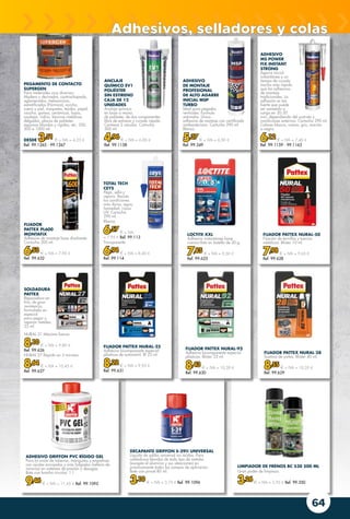 64
LOCTITE XXL
Adhesivo instantáneo base
cianocrilato en botella de 20 g.
7,85 € + IVA = 9,50 €
Ref. 99.625
TOTAL TECH
CEYS
Pega, sella y
repara. Resiste
las condiciones
más duras, agua,
humedad, rayos
UV. Cartucho
290 ml.
Blanco.
6,57 € + IVA
= 7,95 € Ref. 99.113
Transparente.
6,94 € + IVA = 8,40 €
Ref. 99.114
SOLDADURA
PATTEX
Reparadora en
frío, de gran
resistencia,
formulada en
especial
para pegar y
reparar metales.
22 ml.
NURAL 21 Máxima fuerza.
8,10 € + IVA = 9,80 €
Ref. 99.626
NURAL 27 Rápida en 5 minutos.
8,64 € + IVA = 10,45 €
Ref. 99.627
FIJADOR PATTEX NURAL-50
Fijación de tornillos y tuercas
metálicas. Blíster 10 ml.
7,98 € + IVA = 9,65 €
Ref. 99.628
ADHESIVO
DE MONTAJE
PROFESIONAL
DE ALTO AGARRE
INICIAL MSP
TURBO
Ideal para pegados
verticales. Formula
antimoho. Único
adhesivo de montaje con certificado
antibacteriano. Cartucho 290 ml.
Blanco.
5,37 € + IVA = 6,50 €
Ref. 99.349
ANCLAJE
QUÍMICO EV1
POLIÉSTER
SIN ESTIRENO
CAJA DE 12
UNIDADES	
Anclaje químico
en base a resina
de poliéster, de dos componentes
libre de estireno y curado rápido.
Contiene 2 cánulas. Cartucho
300 ml.
4,96 € + IVA = 6,00 €
Ref. 99.1158
LIMPIADOR DE FRENOS BC 530 500 ML
Gran poder de limpieza.
3,26 € + IVA = 3,95 € Ref. 99.350
FIJADOR PATTEX NURAL-28
Sustituo de juntas. Blíster 40 ml.
8,55 € + IVA = 10,35 €
Ref. 99.629
FIJADOR PATTEX NURAL-92
Adhesivo bicomponente especial
plásticos. Blíster 22 ml.
8,43 € + IVA = 10,20 €
Ref. 99.630
FIJADOR PATTEX NURAL-25
Adhesivo bicomponente especial
plásticos de automóvil. Bl 22 ml.
8,22 € + IVA = 9,95 €
Ref. 99.631
FIJADOR
PATTEX PL600
MONTAFIX
Adhesivo de montaje base disolvente.
Cartucho 300 ml.
6,53 € + IVA = 7,90 €
Ref. 99.632
ADHESIVO
MS POWER
FIX INSTANT
STRONG
Agarre inicial
instantáneo y un
tiempo de curado
mucho más rápido
que los adhesivos
de montaje
tradicionales. La
adhesión es tan
fuerte que puede
ser sometida a
carga en 20-30
min, dependiendo del sustrato y
condiciones externas. Cartucho 290 ml.
Colores blanco, crema, gris, marrón
o negro.
6,12 € + IVA = 7,40 €
Ref. 99.1159 - 99.1163
PEGAMENTO DE CONTACTO
SUPERGEN
Para materiales muy diversos:
Madera y derivados, contrachapado,
aglomerados, melamínicos,
estratificados (Fórmica), corcho,
cuero y piel, moquetas, tejidos, papel,
caucho, gomas, cerámicas, lozas,
azulejos, vidrio, láminas metálicas
delgadas, placas de poliéster,
espumas blandas y rígidas, etc. 250,
500 o 1000 ml.
DESDE 3,51 € + IVA = 4,25 €
Ref. 99.1265 - 99.1267
ADHESIVO GRIFFON PVC RÍGIDO GEL
Para la unión de tuberías, manguitos y empalmes
con ajustes encajados y más holgados (relleno de
ranuras) en sistemas de presión y desagüe.
Bote con brocha circular. 1 l.
9,46 € + IVA = 11,45 € Ref. 99.1095
DECAPANTE GRIFFON S-39® UNIVERSAL
Líquido de soldar universal sin ácidos. Para
soldaduras blandas de todo tipo de metales
(excepto el aluminio y sus aleaciones) en
prácticamente todos los campos de aplicación.
Bote con pincel 80 ml.
3,10 € + IVA = 3,75 € Ref. 99.1096
Adhesivos, selladores y colas
 