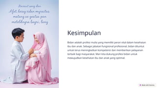Kesimpulan
Bidan adalah profesi mulia yang memiliki peran vital dalam kesehatan
ibu dan anak. Sebagai jabatan fungsional profesional, bidan dituntut
untuk terus meningkatkan kompetensi dan memberikan pelayanan
terbaik bagi masyarakat. Mari kita dukung profesi bidan untuk
mewujudkan kesehatan ibu dan anak yang optimal.
 