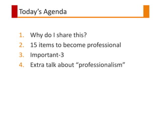 Today’s Agenda
1. Why do I share this?
2. 15 items to become professional
3. Important-3
4. Extra talk about “professional...