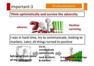 betrayed from some
of my colleagues
Important-3 Professionalism
Think optimistically and survive the adversity
adverse
Pos...