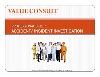 PROFESSIONAL SKILL :
ACCIDENT/ INSIDENT INVESTIGATION
www.valueconsulttraining.com (021 7919 8730)
 