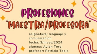 “MAESTRA/PROFESORA”
“MAESTRA/PROFESORA”
PROFESIONES
PROFESIONES
asignatura: lenguaje y
comunicacion
fecha: 3/mayo/2024
alumna: Aylen Toro
profesor: Patricio Tapia
 