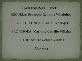 ESCUELA: Procopio Gamboa Villalobos
CURSO TECNOLOGIA Y TRABAJO
PROFESORA: Marjorie Carrillo Villalta
ESTUDIANTE: Gerson Vindas
Año 2014
 