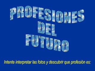 PROFESIONES DEL FUTURO Intente interpretar las fotos y descubrir que profesión es: 