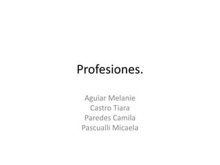 Profesiones.
Aguiar Melanie
Castro Tiara
Paredes Camila
Pascualli Micaela
 