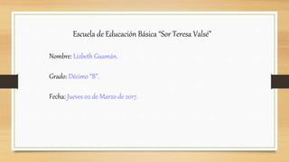 Escuela de Educación Básica “Sor Teresa Valsé”
Nombre: Lizbeth Guamán.
Grado: Décimo “B”.
Fecha: Jueves 02 de Marzo de 2017.
 