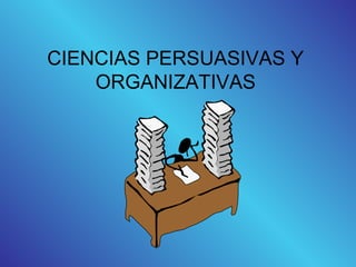 CIENCIAS PERSUASIVAS Y
ORGANIZATIVAS
 