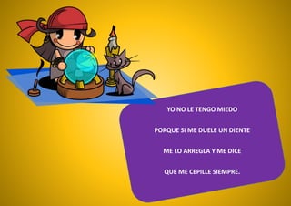 YO NO LE TENGO MIEDO
PORQUE SI ME DUELE UN DIENTE
ME LO ARREGLA Y ME DICE
QUE ME CEPILLE SIEMPRE.
 