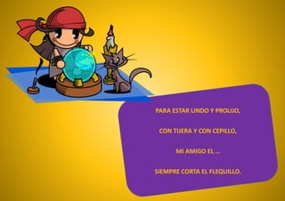 PARA ESTAR LINDO Y PROLIJO,
CON TIJERA Y CON CEPILLO,
MI AMIGO EL …
SIEMPRE CORTA EL FLEQUILLO.
 
