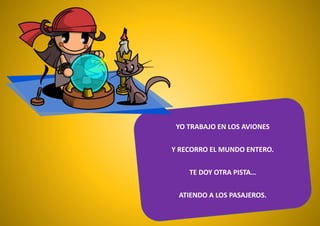 YO TRABAJO EN LOS AVIONES
Y RECORRO EL MUNDO ENTERO.
TE DOY OTRA PISTA…
ATIENDO A LOS PASAJEROS.
 