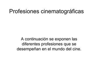 Profesiones cinematográficas A continuación se exponen las diferentes profesiones que se desempeñan en el mundo del cine. 