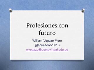 Profesiones con
futuro
William Vegazo Muro
@educador23013
wvegazo@usmpvirtual.edu.pe
 