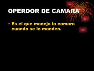 OPERDOR DE CAMARA Es el que maneja la camara cuando se lo manden. 