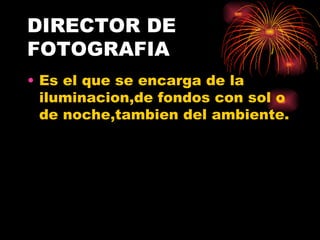 DIRECTOR DE FOTOGRAFIA Es el que se encarga de la iluminacion,de fondos con sol o de noche,tambien del ambiente. 