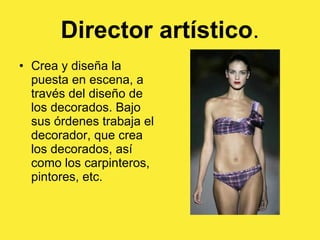 Director artístico . Crea y diseña la puesta en escena, a través del diseño de los decorados. Bajo sus órdenes trabaja el decorador, que crea los decorados, así como los carpinteros, pintores, etc. 