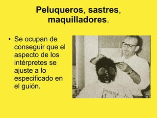 Peluqueros ,  sastres ,  maquilladores . Se ocupan de conseguir que el aspecto de los intérpretes se ajuste a lo especificado en el guión.  