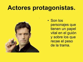 Actores protagonistas. Son los personajes que tienen un papel vital en el guión y sobre los que recae el peso de la trama. 
