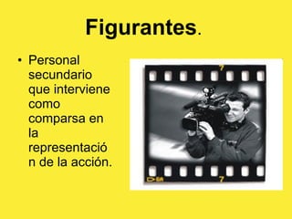 Figurantes .  Personal secundario que interviene como comparsa en la representación de la acción.  
