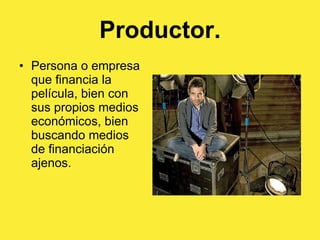 Productor. Persona o empresa que financia la película, bien con sus propios medios económicos, bien buscando medios de financiación ajenos. 