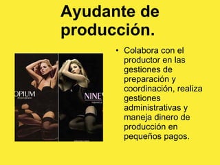 Ayudante de producción.  Colabora con el productor en las gestiones de preparación y coordinación, realiza gestiones administrativas y maneja dinero de producción en pequeños pagos.  