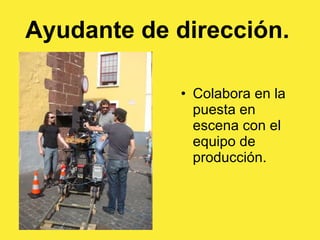 Ayudante de dirección.   Colabora en la puesta en escena con el equipo de producción.  