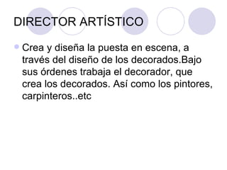 DIRECTOR ARTÍSTICO Crea y diseña la puesta en escena, a través del diseño de los decorados.Bajo sus órdenes trabaja el decorador, que crea los decorados. Así como los pintores, carpinteros..etc 